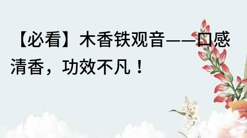 【必看】木香铁观音——口感清香，功效不凡！