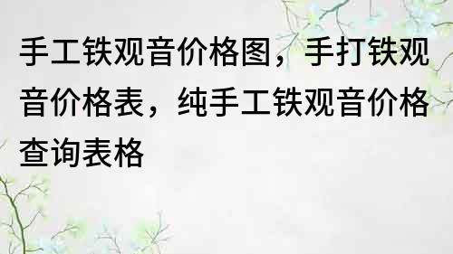 手工铁观音价格图，手打铁观音价格表，纯手工铁观音价格查询表格