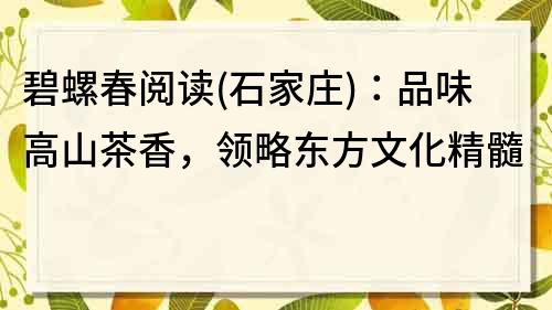 碧螺春阅读(石家庄)：品味高山茶香，领略东方文化精髓