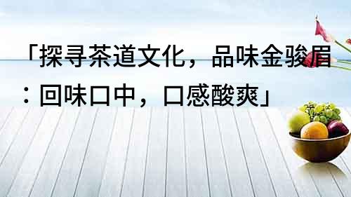 「探寻茶道文化，品味金骏眉：回味口中，口感酸爽」