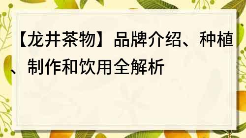 【龙井茶物】品牌介绍、种植、制作和饮用全解析