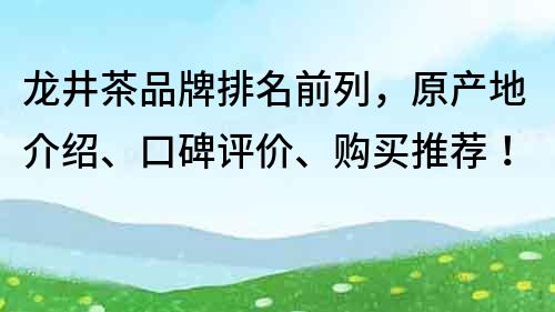 龙井茶品牌排名前列，原产地介绍、口碑评价、购买推荐！