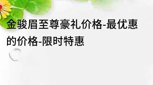 金骏眉至尊豪礼价格-最优惠的价格-限时特惠