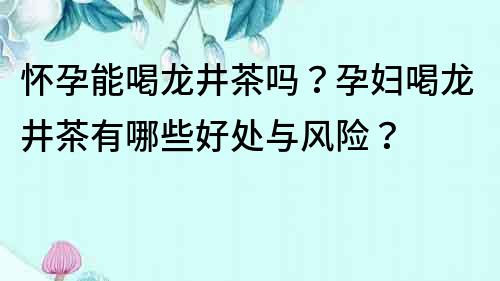 怀孕能喝龙井茶吗？孕妇喝龙井茶有哪些好处与风险？