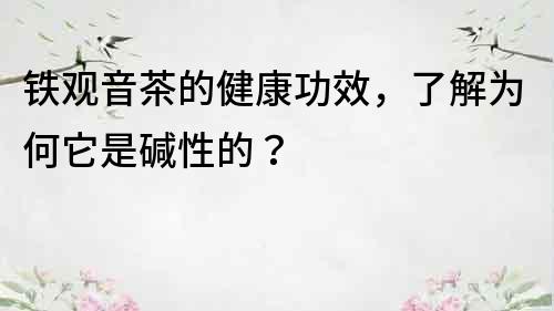 铁观音茶的健康功效，了解为何它是碱性的？