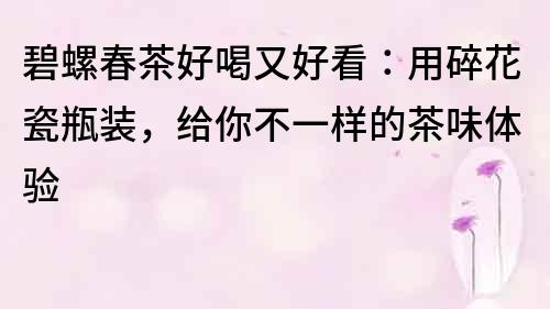 碧螺春茶好喝又好看：用碎花瓷瓶装，给你不一样的茶味体验