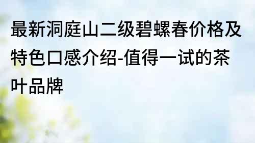 最新洞庭山二级碧螺春价格及特色口感介绍-值得一试的茶叶品牌