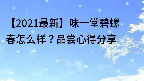 【2021最新】味一堂碧螺春怎么样？品尝心得分享