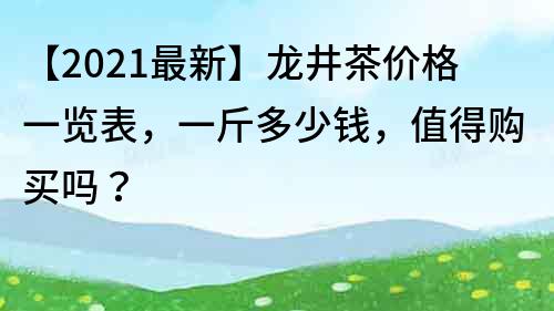 【2022最新】龙井茶价格一览表，一斤多少钱，值得购买吗？