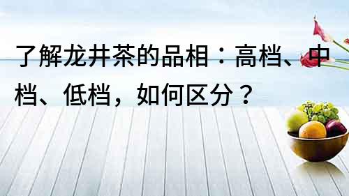 了解龙井茶的品相：高档、中档、低档，如何区分？