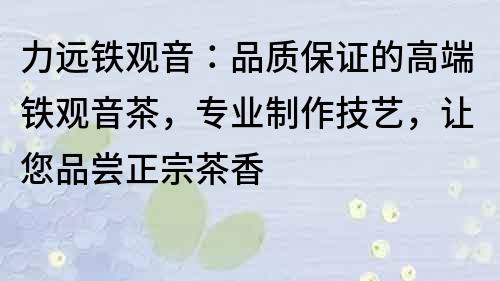 力远铁观音：品质保证的高端铁观音茶，专业制作技艺，让您品尝正宗茶香