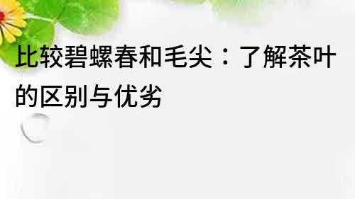 比较碧螺春和毛尖：了解茶叶的区别与优劣