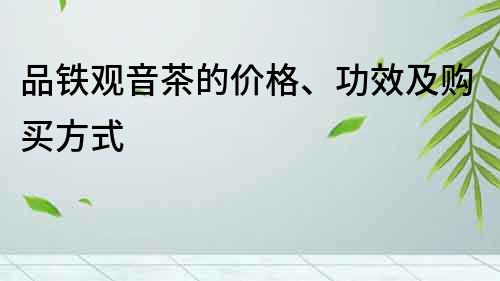 品铁观音茶的价格、功效及购买方式