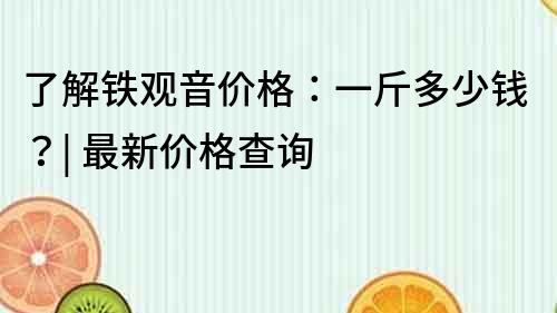 了解铁观音价格：一斤多少钱？| 最新价格查询