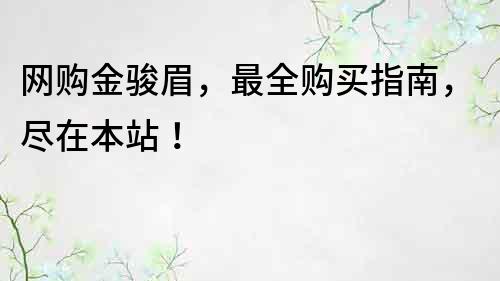 网购金骏眉，最全购买指南，尽在本站！