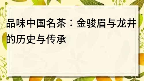 品味中国名茶：金骏眉与龙井的历史与传承