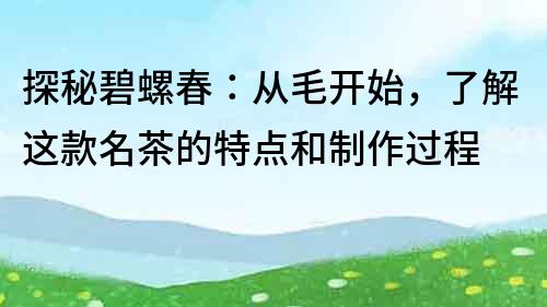 探秘碧螺春：从毛开始，了解这款名茶的特点和制作过程