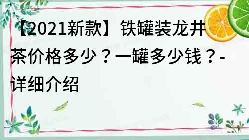 【2021新款】铁罐装龙井茶价格多少？一罐多少钱？-详细介绍