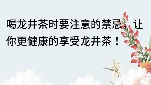 喝龙井茶时要注意的禁忌，让你更健康的享受龙井茶！