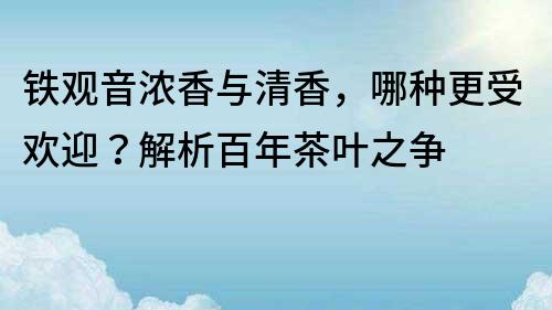 铁观音浓香与清香，哪种更受欢迎？解析百年茶叶之争