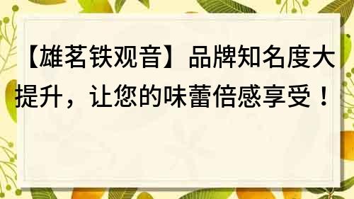 【雄茗铁观音】品牌知名度大提升，让您的味蕾倍感享受！