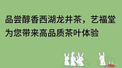 品尝醇香西湖龙井茶，艺福堂为您带来高品质茶叶体验