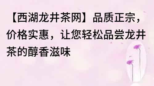 【西湖龙井茶网】品质正宗，价格实惠，让您轻松品尝龙井茶的醇香滋味