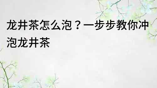 龙井茶怎么泡？一步步教你冲泡龙井茶