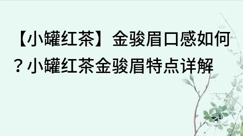 【小罐红茶】金骏眉口感如何？小罐红茶金骏眉特点详解