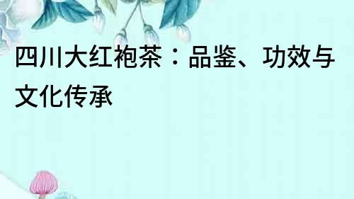 四川大红袍茶：品鉴、功效与文化传承