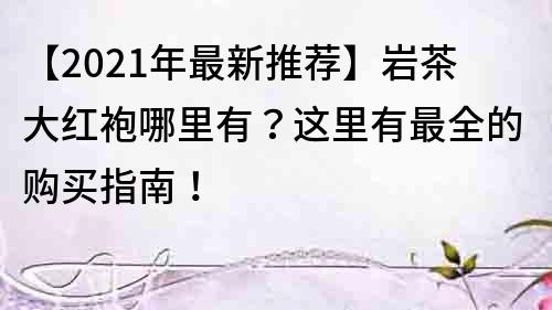 【2022年最新推荐】岩茶大红袍哪里有？这里有最全的购买指南！