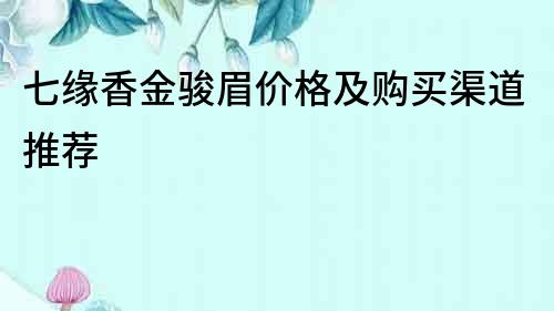 七缘香金骏眉价格及购买渠道推荐