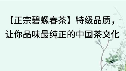 【正宗碧螺春茶】特级品质，让你品味最纯正的中国茶文化