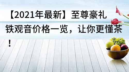 【2021年最新】至尊豪礼铁观音价格一览，让你更懂茶！