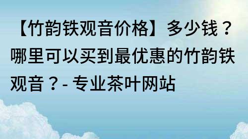 【竹韵铁观音价格】多少钱？哪里可以买到最优惠的竹韵铁观音？- 专业茶叶网站