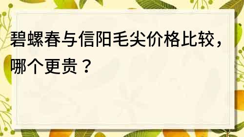 碧螺春与信阳毛尖价格比较，哪个更贵？