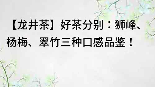 【龙井茶】好茶分别：狮峰、杨梅、翠竹三种口感品鉴！