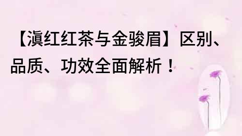 【滇红红茶与金骏眉】区别、品质、功效全面解析！