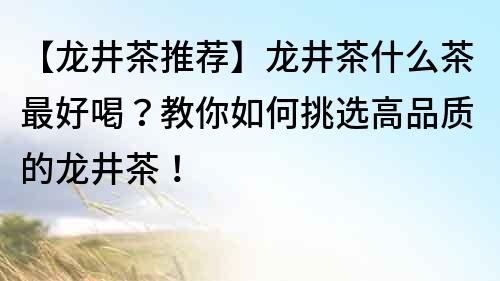 【龙井茶推荐】龙井茶什么茶最好喝？教你如何挑选高品质的龙井茶！