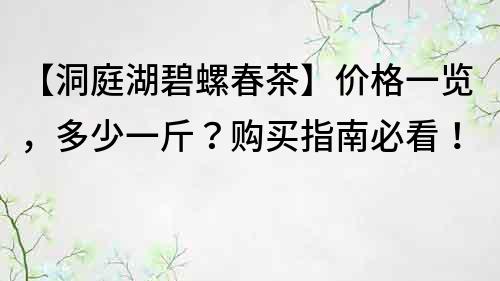 【洞庭湖碧螺春茶】价格一览，多少一斤？购买指南必看！