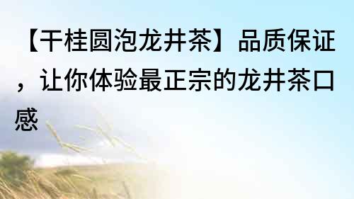 【干桂圆泡龙井茶】品质保证，让你体验最正宗的龙井茶口感