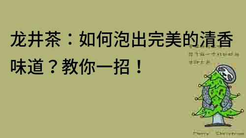 龙井茶：如何泡出完美的清香味道？教你一招！