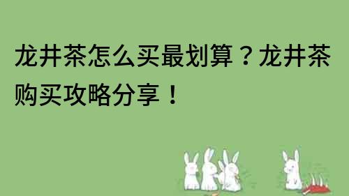 龙井茶怎么买最划算？龙井茶购买攻略分享！