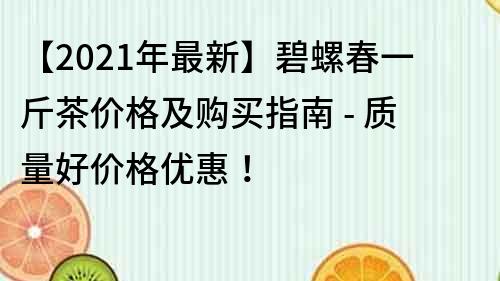 【2021年最新】碧螺春一斤茶价格及购买指南 - 质量好价格优惠！