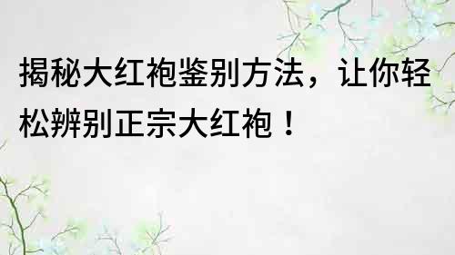 揭秘大红袍鉴别方法，让你轻松辨别正宗大红袍！