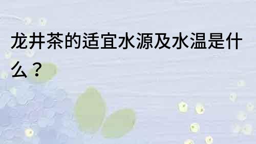 龙井茶的适宜水源及水温是什么？