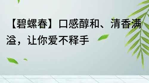 【碧螺春】口感醇和、清香满溢，让你爱不释手