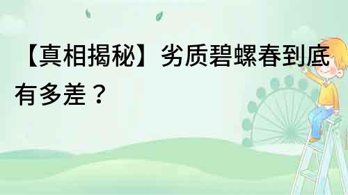 【真相揭秘】劣质碧螺春到底有多差？