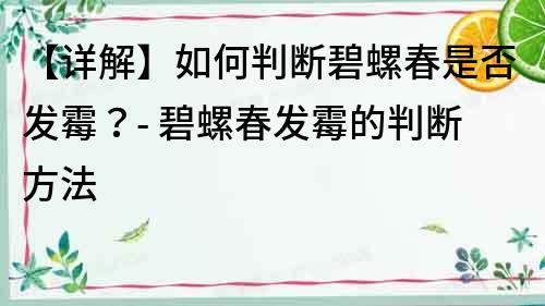 【详解】如何判断碧螺春是否发霉？- 碧螺春发霉的判断方法