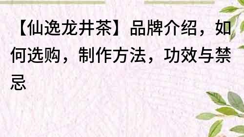 【仙逸龙井茶】品牌介绍，如何选购，制作方法，功效与禁忌